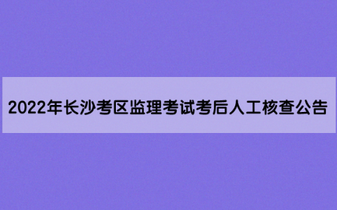 2022年长沙考区监理工程师考试考后人工核查公告