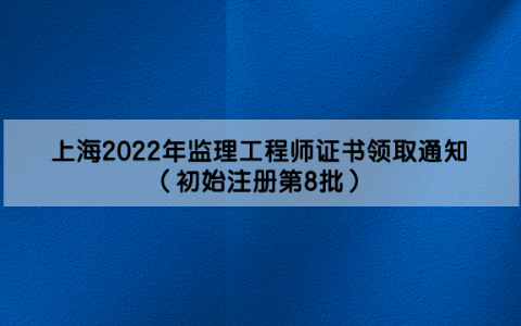 上海2022年监理工程师证书领取通知（初始注册第8批）