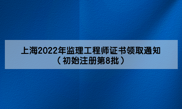 上海2022年监理工程师证书领取通知（初始注册第8批）