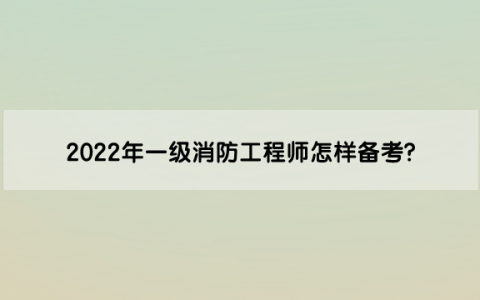 2022年一级消防工程师怎样备考?有什么复习建议？