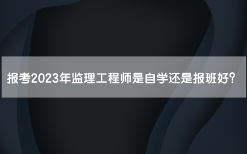报考2023年监理工程师是自学还是报班好？