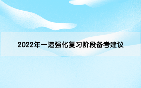 2022年一级造价工程师强化复习阶段备考建议