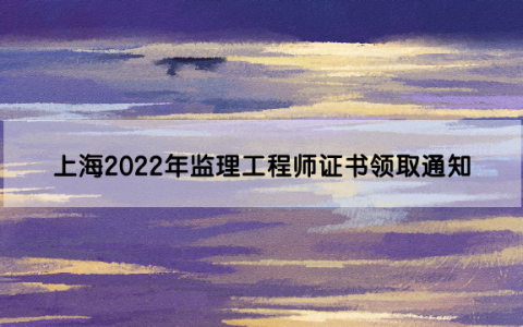 上海2022年监理工程师证书领取通知（初始注册第9批）