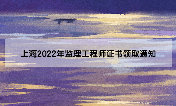 上海2022年监理工程师证书领取通知（初始注册第9批）