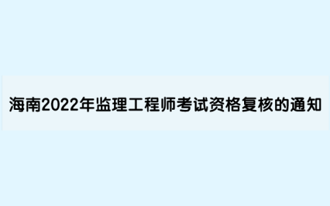 海南2022年注册监理工程师资格考试资格复核的通知