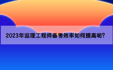 2023年监理工程师备考效率如何提高呢？