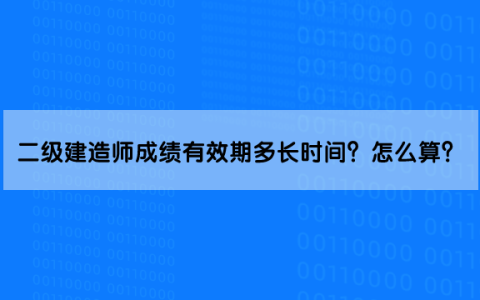 二级建造师成绩有效期多长时间？怎么算？