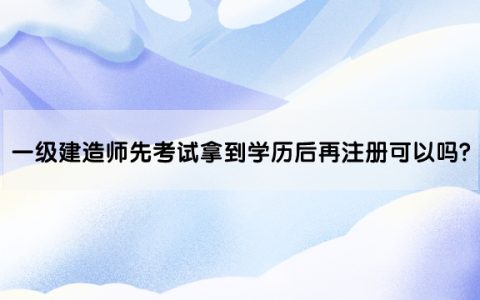 一级建造师先考试拿到学历后再注册可以吗?