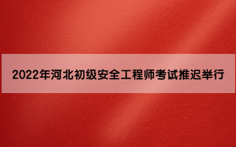 2022年河北初级注册安全工程师考试推迟举行
