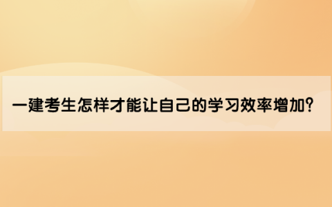 一级建造师考生怎样才能让自己的学习效率增加？