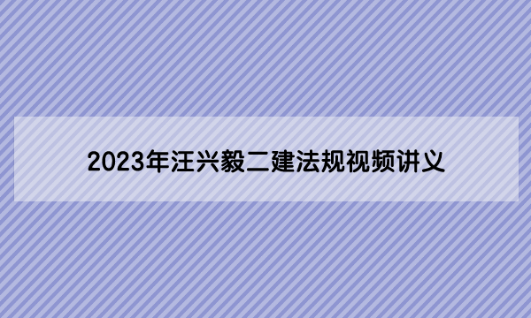 2023年汪兴毅二建法规视频讲义（汪兴毅法规讲得怎么样）