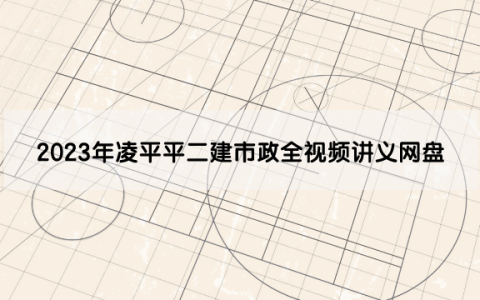2023年凌平平二建市政全视频讲义网盘（市政凌平平讲的怎么样）