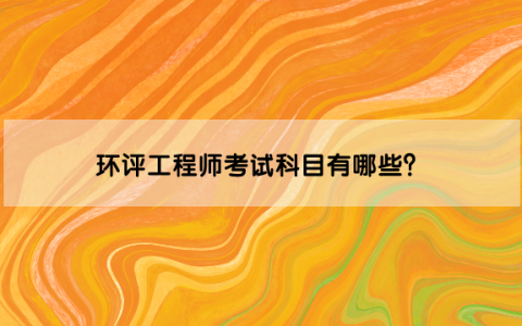 环评工程师考试科目有哪些？成绩几年内有效？