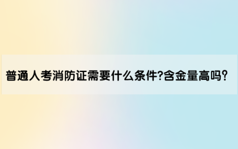 普通人考消防证需要什么条件?含金量高吗？
