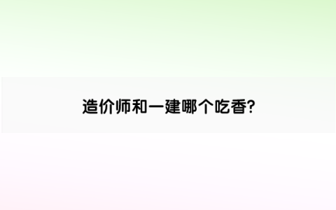 造价师和一建哪个吃香?哪个含金量更高更值钱?