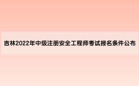 吉林2022年中级注册安全工程师考试报名条件公布