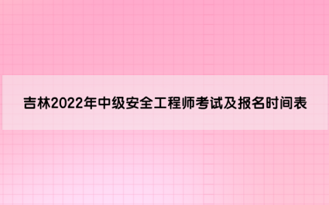 吉林2022年中级安全工程师考试及报名时间表（8月23日至8月30日）