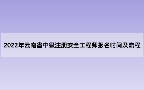 2022年云南省中级注册安全工程师报名时间及流程（8月23日至8月30日）