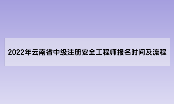 2022年云南省中级注册安全工程师报名时间及流程（8月23日至8月30日）
