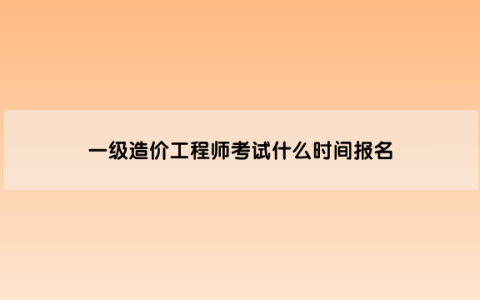 一级造价工程师考试什么时间报名啊（一级造价工程师报考流程）