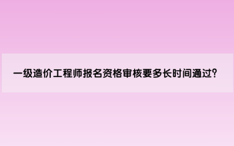 一级造价工程师报名资格审核要多长时间通过？