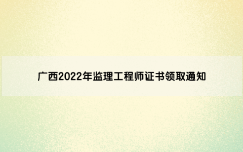 广西2022年监理工程师证书领取通知（变更、延续注册第27批）