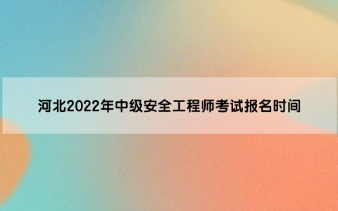 河北2022年中级安全工程师考试报名时间是（8月26日至9月2日）