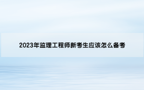 2023年监理工程师新考生应该怎么备考