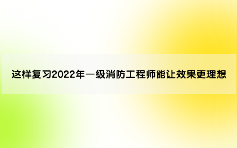 这样复习2022年一级消防工程师能让效果更理想