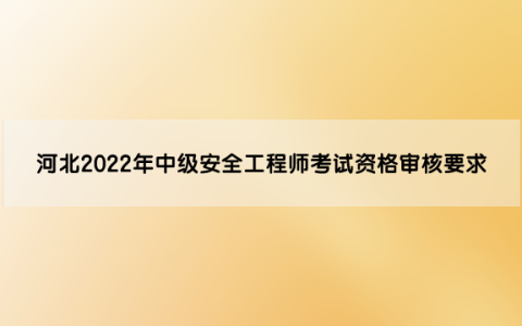 河北2022年中级安全工程师考试资格审核要求是什么