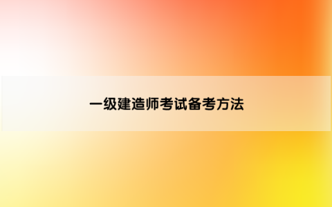 一级建造师考试备考方法有哪些，这样备考让您提高学习效率