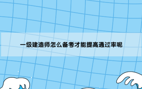 一级建造师怎么备考才能提高通过率呢