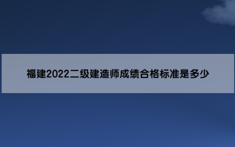 福建2022二级建造师成绩合格标准是多少