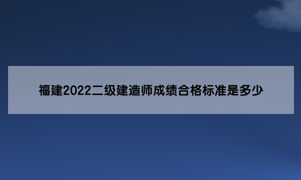 福建2022二级建造师成绩合格标准是多少