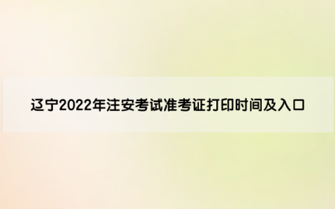 辽宁2022年中级安全工程师考试准考证打印时间及入口