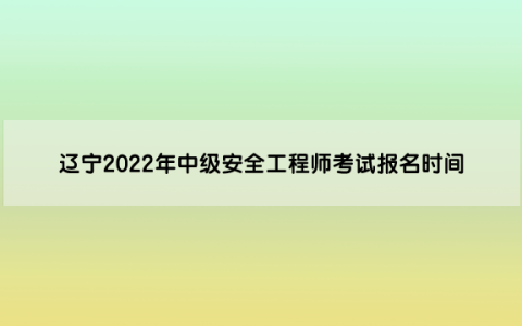 辽宁2022年中级安全工程师考试报名时间是（8月24日至8月31日）