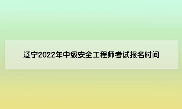辽宁2022年中级安全工程师考试报名时间