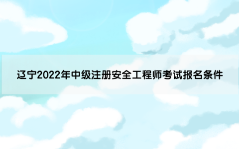 辽宁2022年中级注册安全工程师考试报名条件
