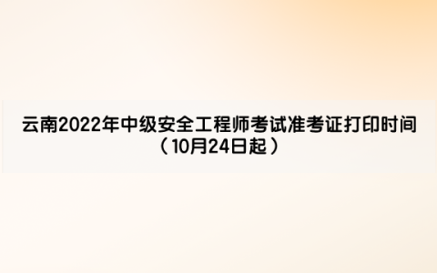 云南2022年中级安全工程师考试准考证打印时间（10月24日起）