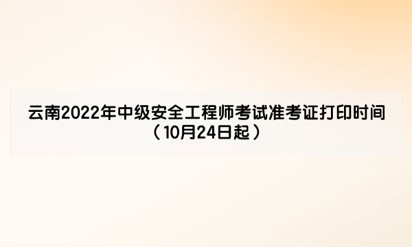 云南2022年中级安全工程师考试准考证打印时间（10月24日起）
