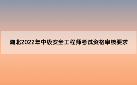 湖北2022年中级安全工程师考试资格审核要求是什么