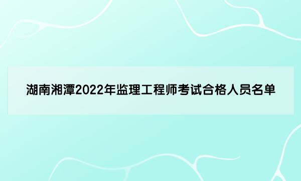湖南湘潭2022年监理工程师考试合格人员名单（共145人）