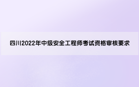 四川2022年中级安全工程师考试资格审核要求是什么