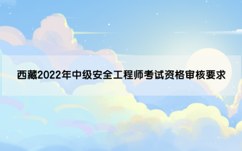 西藏2022年中级安全工程师考试资格审核要求是什么