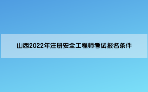山西2022年注册安全工程师考试报名条件是什么呢