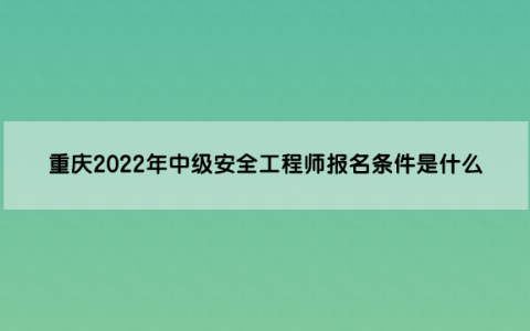 重庆2022年中级安全工程师报名条件是什么