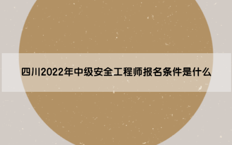 四川2022年中级安全工程师报名条件是什么