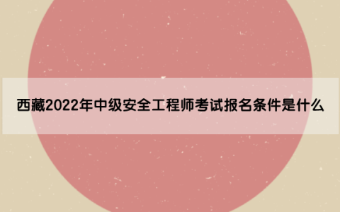 西藏2022年中级安全工程师考试报名条件是什么