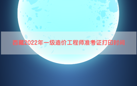 西藏2022年一级造价工程师准考证打印时间及注意事项