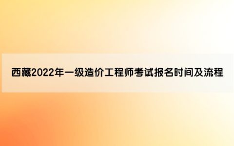西藏2022年一级造价工程师考试报名时间及流程